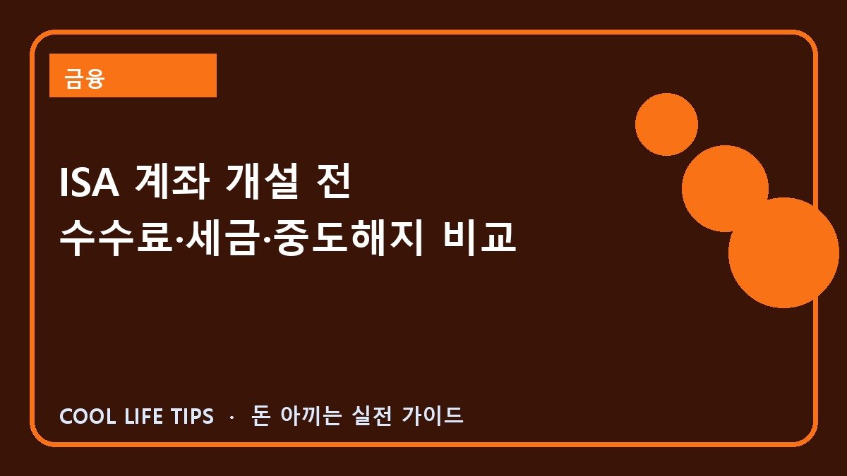 ISA 계좌 개설 전 수수료·세금·중도해지 비교